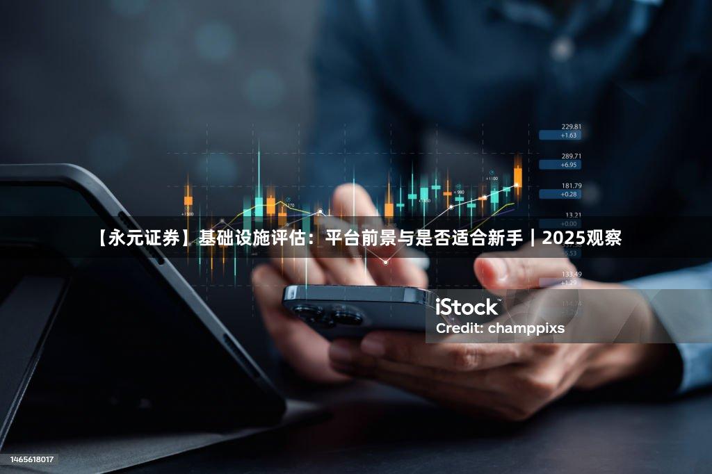 【永元证券】基础设施评估：平台前景与是否适合新手｜2025观察