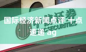 国际经济新闻点评 十点速递 ag