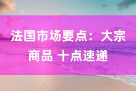 法国市场要点：大宗商品 十点速递