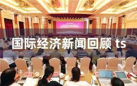 国际经济新闻回顾 ts