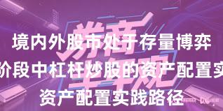 境内外股市处于存量博弈格局的阶段中杠杆炒股的资产配置实践路径