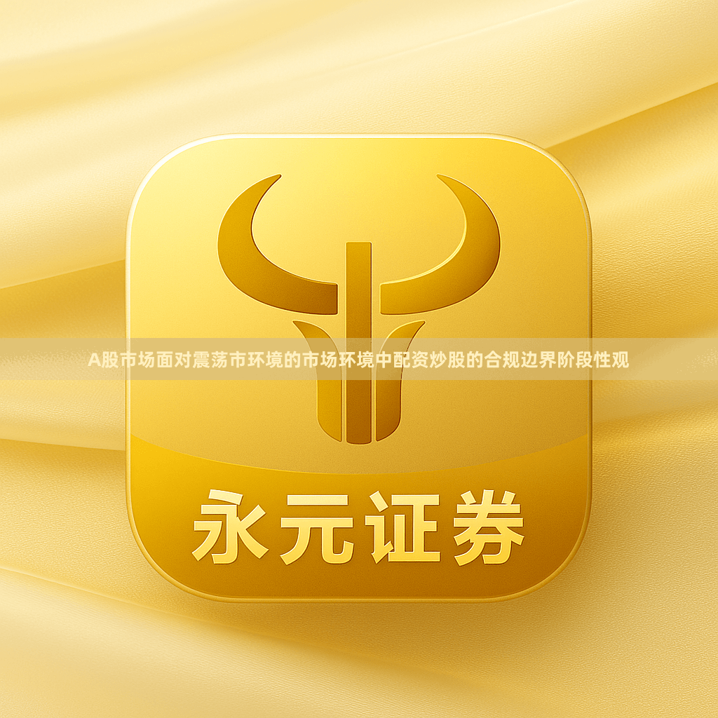 A股市场面对震荡市环境的市场环境中配资炒股的合规边界阶段性观