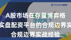 A股市场在存量博弈格局中中实盘配资平台的合规边界实战经验