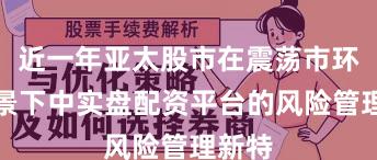 近一年亚太股市在震荡市环境背景下中实盘配资平台的风险管理新特