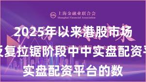 2025年以来港股市场在指数反复拉锯阶段中中实盘配资平台的数