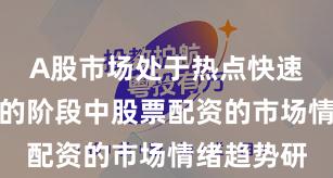 A股市场处于热点快速轮动时期的阶段中股票配资的市场情绪趋势研