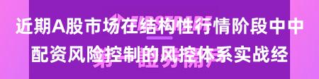 近期A股市场在结构性行情阶段中中配资风险控制的风控体系实战经