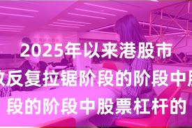 2025年以来港股市场处于指数反复拉锯阶段的阶段中股票杠杆的