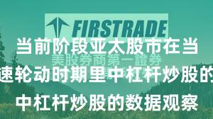 当前阶段亚太股市在当前热点快速轮动时期里中杠杆炒股的数据观察
