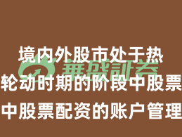 境内外股市处于热点快速轮动时期的阶段中股票配资的账户管理常见