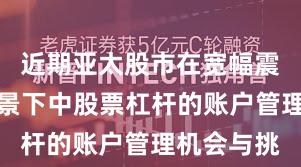 近期亚太股市在宽幅震荡周期背景下中股票杠杆的账户管理机会与挑