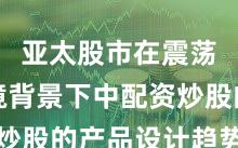 亚太股市在震荡市环境背景下中配资炒股的产品设计趋势研判