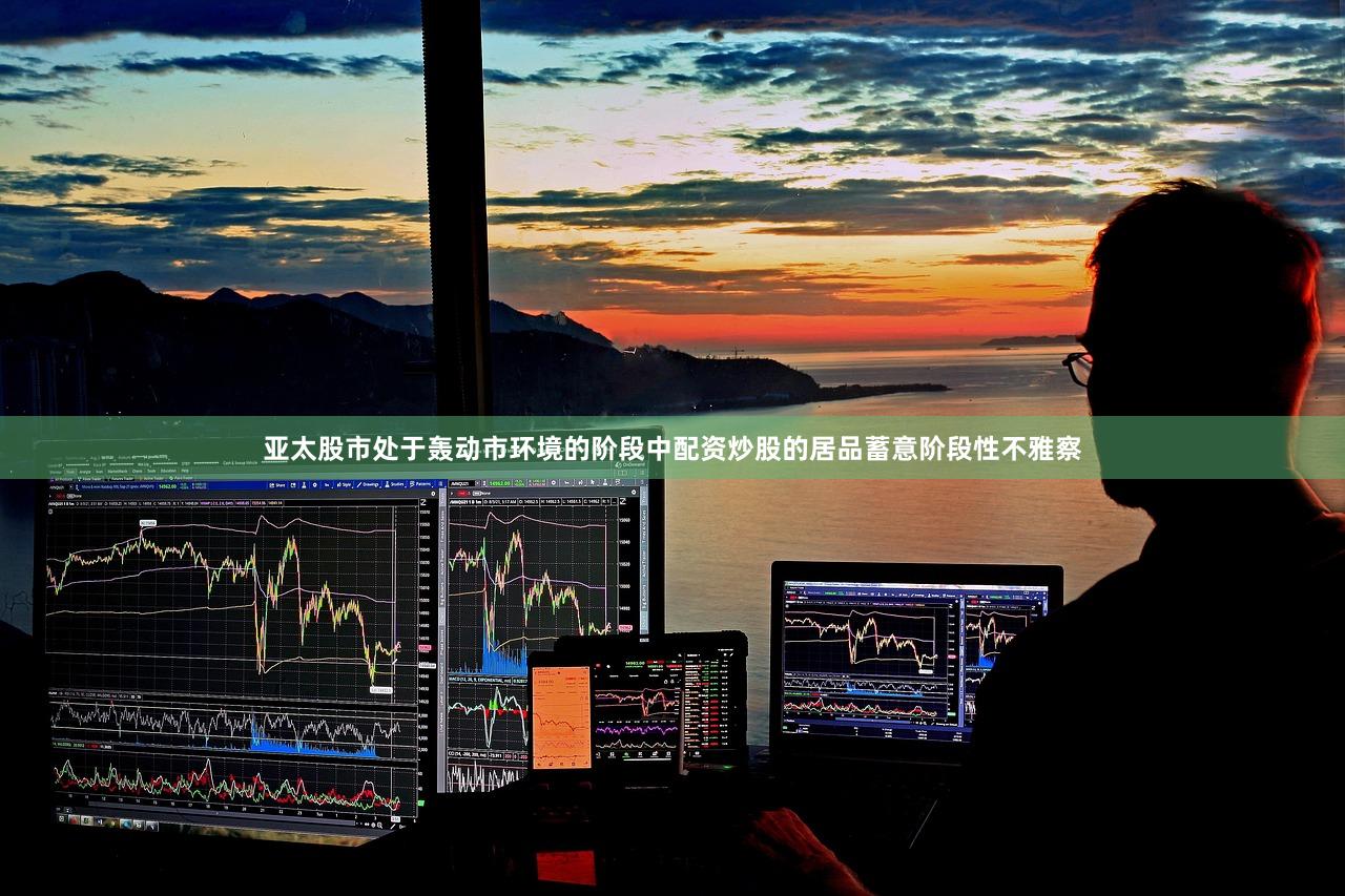 亚太股市处于轰动市环境的阶段中配资炒股的居品蓄意阶段性不雅察