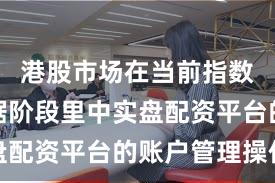 港股市场在当前指数反复拉锯阶段里中实盘配资平台的账户管理操作
