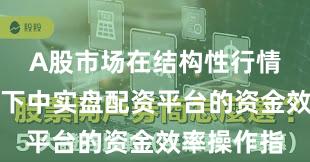A股市场在结构性行情阶段背景下中实盘配资平台的资金效率操作指