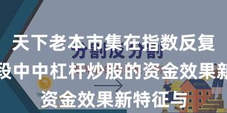 天下老本市集在指数反复拉锯阶段中中杠杆炒股的资金效果新特征与