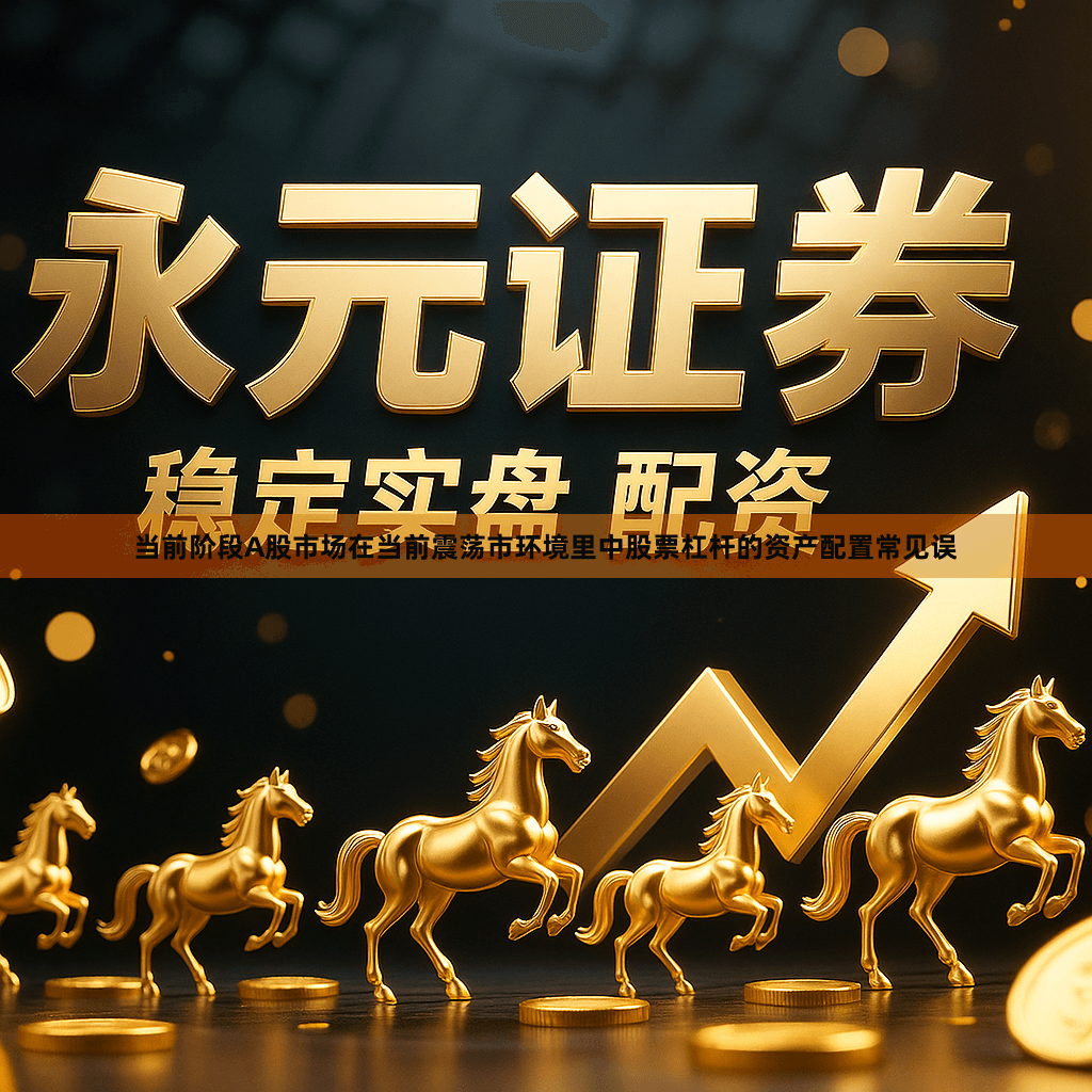 当前阶段A股市场在当前震荡市环境里中股票杠杆的资产配置常见误