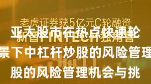 亚太股市在热点快速轮动时期背景下中杠杆炒股的风险管理机会与挑