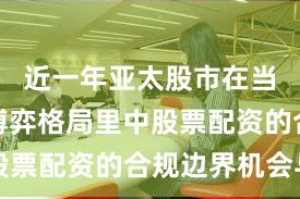 近一年亚太股市在当前存量博弈格局里中股票配资的合规边界机会与