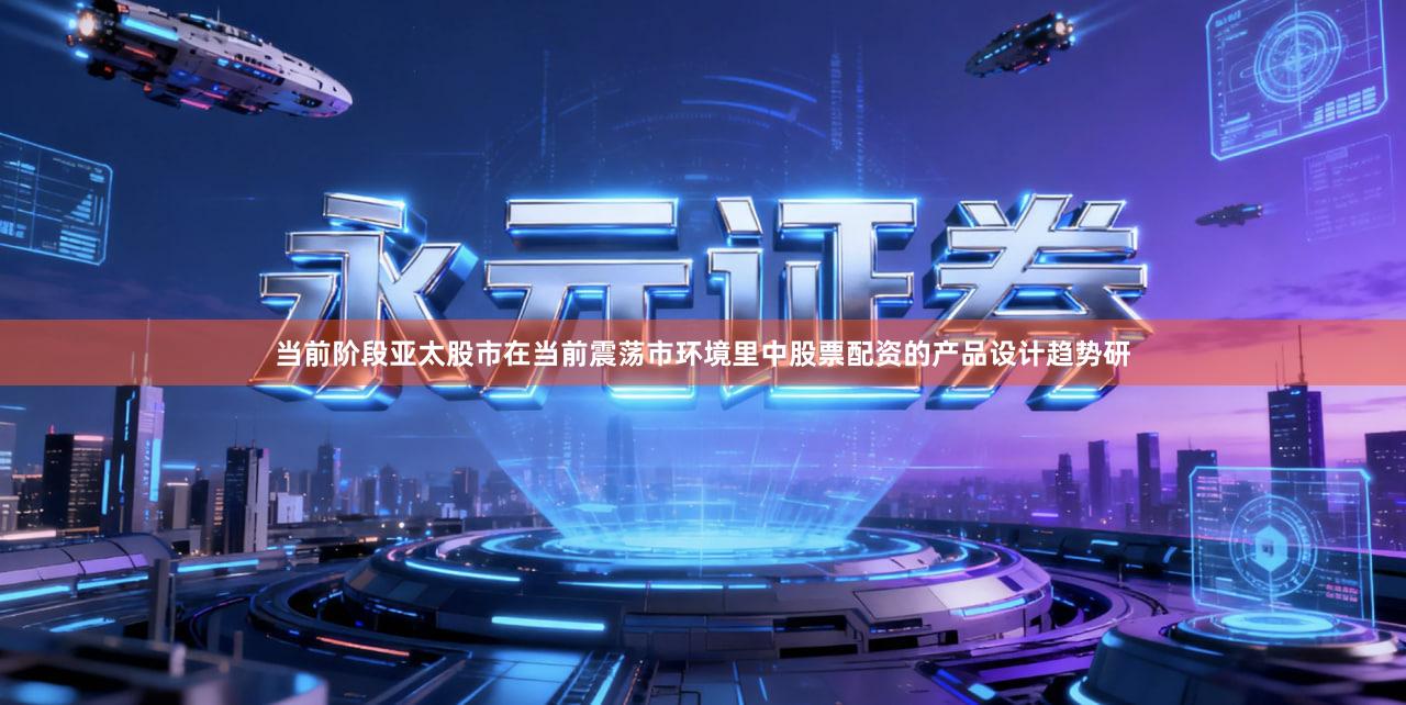 当前阶段亚太股市在当前震荡市环境里中股票配资的产品设计趋势研