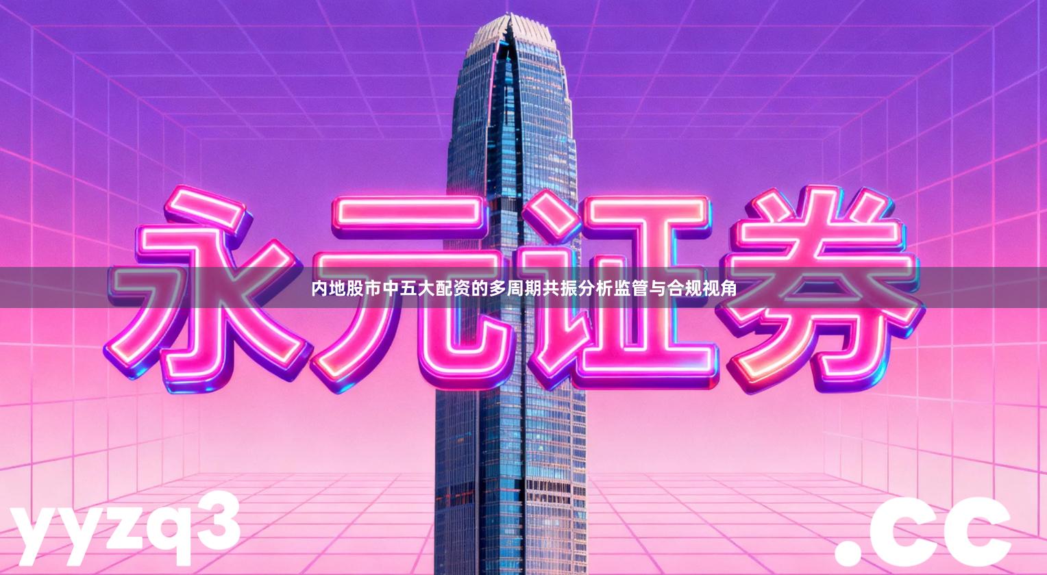 内地股市中五大配资的多周期共振分析监管与合规视角