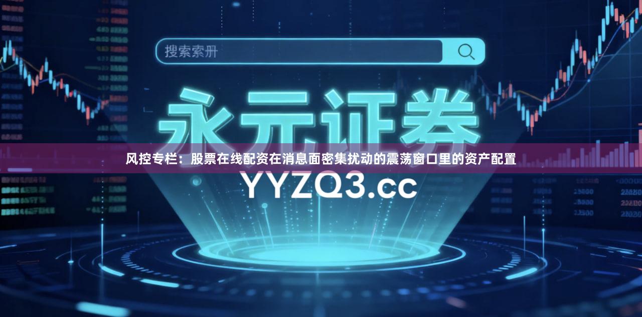 风控专栏：股票在线配资在消息面密集扰动的震荡窗口里的资产配置