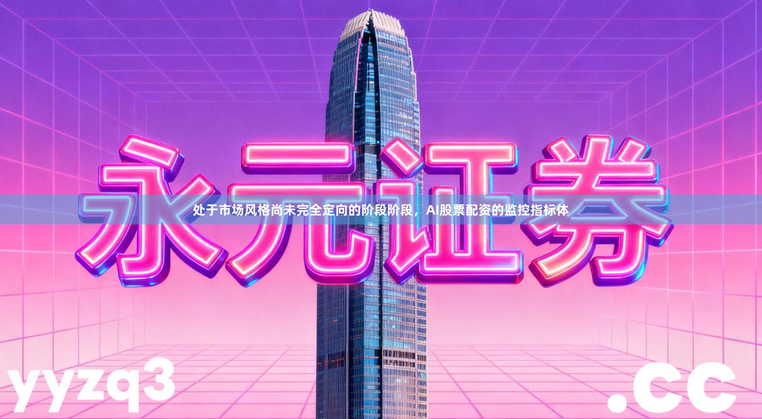 处于市场风格尚未完全定向的阶段阶段，AI股票配资的监控指标体