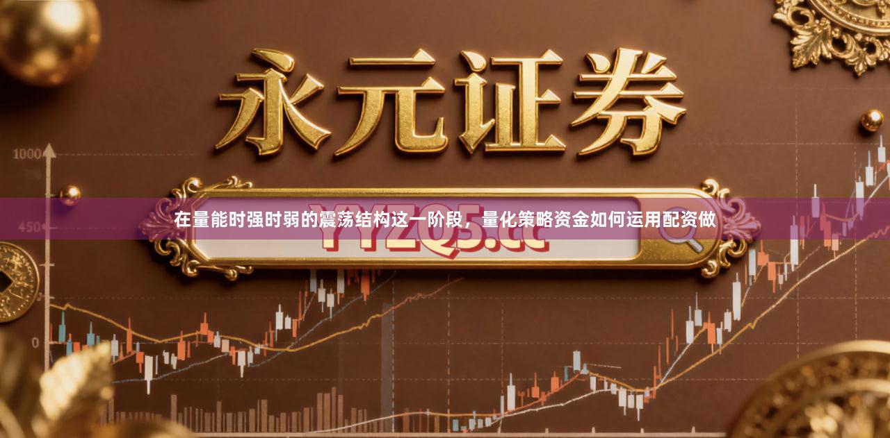 在量能时强时弱的震荡结构这一阶段，量化策略资金如何运用配资做